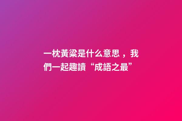 一枕黃粱是什么意思，我們一起趣讀“成語之最”-第1張-觀點-玄機派